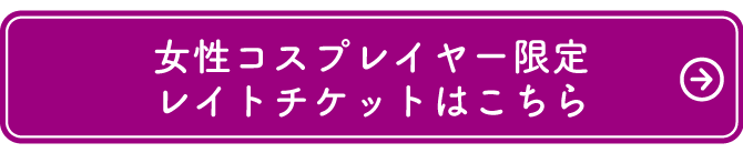 女性コスプレイヤー限定、レイトチケットはこちら