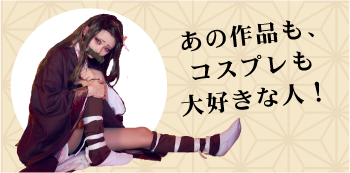 あの作品も、コスプレも大好きな人！