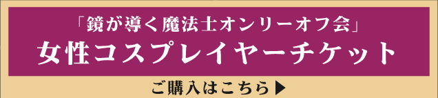 鏡が導く魔法士オンリーオフ会の女性コスプレイヤーチケットはこちら