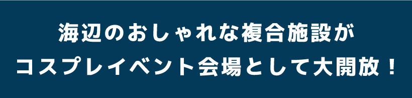 海辺のおしゃれな複合施設がコスプレイベント会場として大開放！