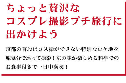 ちょっと贅沢なコスプレ撮影プチ旅行に出かけよう 京都の普段はコス撮ができない特別なロケ地を旅気分で巡って撮影!京の味が楽しめる料亭でのお食事付きで一日中満喫!