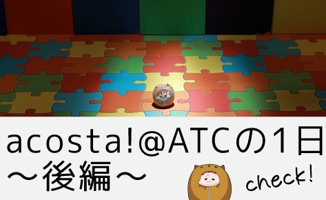 acosta!@ATCの1日〜後編〜